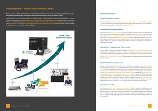 6 7
innovaphone – more than communication innovaphone – more than communication
De uma pequena caixa de aço inoxidável a um ecossistema completo de comunicação e colaboração digital a serviço da pro-
dutividade da empresa: é assim que podemos descrever a nossa evolução ao longo dos últimos 25 anos.
Obviamente esta longa jornada foi pontuada por diferentes estágios e desenvolvimentos de produtos intermediários que contri-
buíram para a criação da gama única de produtos e soluções innovaphone. Os gateways VoIP compactos, a gama completa de
telefones IP, o sistema de telefonia innovaphone PBX incluindo telefonia IP e funcionalidades de Comunicações Unificadas, bem
como a plataforma de comunicação, produtividade e colaboração innovaphone myApps constituem hoje um portfólio completo
de produtos que atendem à cada cenário de aplicação.
innovaphone – more than communication
Nossos pontos fortes:
Arquitetura de Produto Compacta
Nosso portfólio de produtos se destaca por sua arquitetura compacta que não requer servido-
res. Isso se traduz em uma economia significativa de recursos além de facilitar o uso e a adminis-
tração de nossas soluções – mesmo para empresas multi-site.
Escalabilidade, Modularidade  Abertura
Oferecemos uma solução customizada e ajustada para PMEs, grandes empresas e multinacionais
com vários escritórios distribuídos pelo mundo. O segredo é um sistema modular que permite a
cada cliente selecionar apenas os componentes de que necessita em cada momento: nossa solu-
ção cresce com a sua empresa. As interfaces abertas de nossos produtos permitem a integração
de soluções analógicas, bem como de aplicações de terceiros ou de desenvolvimento próprio. O
mesmo se aplica aos sistemas já existentes: eles podem facilmente ser integrados à solução inno-
vaphone ou vice-versa.
Qualidade de TI  Segurança Digital “Made in Europe”
Todo o nosso portfólio de produtos é totalmente desenvolvido por nossa equipe interna de
engenheiros e especialistas em hardware e software: desde os dispositivos de hardware até os
produtos de software e o próprio sistema operacional ou a interface de usuário intuitiva e simples
para vários dispositivos. As nossas soluções possuem os selos de qualidade “IT Security made in
Germany” e “IT Security made in Europe”, apoiando assim as empresas no que diz respeito à sua
soberania digital.
Flexibilidade Ilimitada – A Escolha é Sua
Nossas soluções de software, bem como nossos produtos de hardware podem ser adquiridos
(instalação on premisses), alugados (operação interna ou nuvem privada) ou obtidos por meio de
Cloud. Em todos estes casos, a solução é a mesma. Também é possível combinar os vários mode-
los, alterá-los e escolher o modo de operação e o tamanho da sua solução de forma personalizada:
gateway VoIP ou ambiente virtualizado (IPVA), telefonia IP pura, solução de Comunicações Uni-
ficadas ou plataforma completa de comunicação e colaboração. Vamos ainda mais longe: cada
usuário pode escolher o dispositivo final a ser utilizado a qualquer momento e alternar de forma
flexível de um dispositivo para outro graças à sincronização em tempo real. Desk phone, smart-
phone, PC ou tablet: você não precisa abrir mão de seus hábitos e confortos! Nossas soluções são
idênticas em todos os dispositivos, e é por isso que são muito apreciadas pelos usuários.
Solução “All-in-One Box”
Com nossos gateways VoIP innovaphone compactos e robustos, você tem à sua disposição um
sistema de telefonia IP, uma solução Unified Communications  Collaboration e/ou a ampla pla-
taforma myApps – in loco (para compra ou locação) ou em um ambiente totalmente virtualizado
e sem limitações de desempenho. O escopo dos serviços depende apenas das licenças que você
precisar e desejar ativar. Nada poderia ser mais simples para obter compacidade e potência no
menor espaço!
 