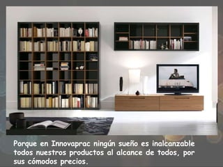Porque en Innovaprac ningún sueño es inalcanzable
todos nuestros productos al alcance de todos, por
sus cómodos precios.
 
