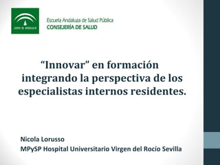 “Innovar” en formación 
integrando la perspectiva de los 
especialistas internos residentes. 
Nicola Lorusso 
MPySP Hospital Universitario Virgen del Rocío Sevilla 
 