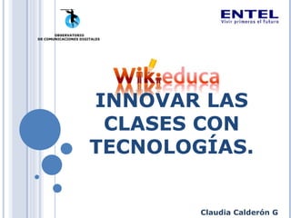 INNOVAR LAS CLASES CON TECNOLOGÍAS. OBSERVATORIO DE COMUNICACIONES DIGITALES  Claudia Calderón G 