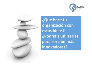 ¿Qué	
  hace	
  tu	
  
organización	
  con	
  
pero
estas	
  ideas?	
  
A medida que se ejecutan las tareas se va generando nuevo
conocimiento aplicado y surgen nuevas ideas.
¿Podríais	
  u<lizarlas	
  
para	
  ser	
  aún	
  más	
  
innovadores?	
  

Sabemos que tenemos en la organización el conocimiento
para llevarlo a cabo

 