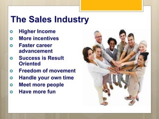 The Sales Industry
 Higher Income
 More incentives
 Faster career
advancement
 Success is Result
Oriented
 Freedom of...
