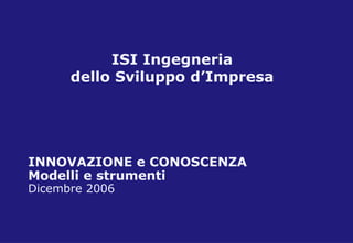 INNOVAZIONE e CONOSCENZA Modelli e strumenti Dicembre 2006 ISI Ingegneria dello Sviluppo d’Impresa 