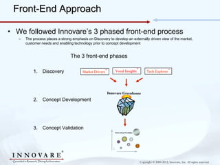 Front-End Approach

• We followed Innovare’s 3 phased front-end process
   –   The process places a strong emphasis on Dis...