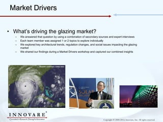 Market Drivers


• What’s driving the glazing market?
   –   We answered that question by using a combination of secondary...