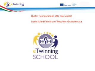Quali i riconoscimenti alla mia scuola?
Liceo Scientifico Bruno Touschek- Grottaferrata
 