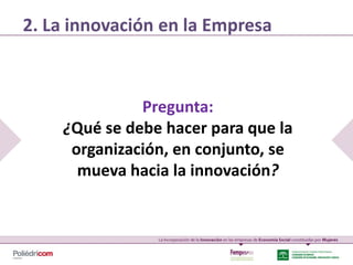2. La innovación en la Empresa



              Pregunta:
    ¿Qué se debe hacer para que la
     organización, en conjunto, se
      mueva hacia la innovación?
 