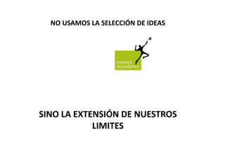 NO USAMOS LA SELECCIÓN DE IDEAS




SINO LA EXTENSIÓN DE NUESTROS
            LIMITES
 
