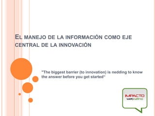El manejo de la información como eje central de la innovación &quot;The biggest barrier (to innovation) is nedding to know the answer before you get started“ 