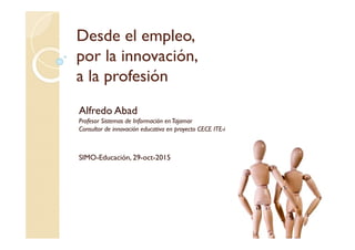 Desde el empleo,
por la innovación,
a la profesión
Alfredo Abad
Profesor Sistemas de Información enTajamar
Consultor de innovación educativa en proyecto CECE ITE-i
SIMO-Educación, 29-oct-2015
 