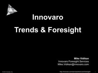 Innovaro
                        Trends & Foresight


                                                Mike Vidikan
                                   Innovaro Foresight Services
                                   Mike.Vidikan@innovaro.com

© 2013 Innovaro, Inc.               http://innovaro.com/services/trend-and-foresight/   1
 