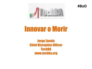 #BoD




Innovar o Morir
      Jorge Zavala
 Chief Disruptive Officer
         TechBA
    www.techba.org


                               1
 