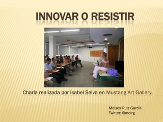 INNOVAR O RESISTIR




Charla realizada por Isabel Selva en Mustang Art Gallery.

                                     Moises Ruiz García.
                                     Twitter: @moirg
 