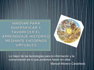 Lo mejor de las tecnologías para la información y la
comunicación es lo que podemos hacer sin ellas
Manuel Moreno Castañeda

 