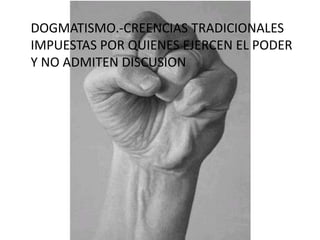 DOGMATISMO.-CREENCIAS TRADICIONALES IMPUESTAS POR QUIENES EJERCEN EL PODER Y NO ADMITEN DISCUSION 