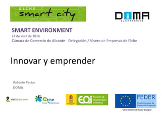 Innovar y emprender
Antonio Pastor
DOMA
SMART ENVIRONMENT
24 de abril de 2014
Cámara de Comercio de Alicante - Delegación / Vivero de Empresas de Elche
 