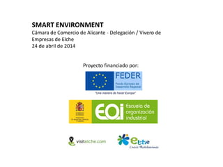 Proyecto financiado por:
SMART ENVIRONMENT
Cámara de Comercio de Alicante - Delegación / Vivero de
Empresas de Elche
24 de abril de 2014
 