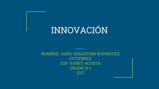 INNOVACIÓN
NOMBRE: JAIRO SEBASTIAN RODRIGUEZ
GUTIERREZ
ESP: YANET ACOSTA
GRADO: 8-1
2017
 