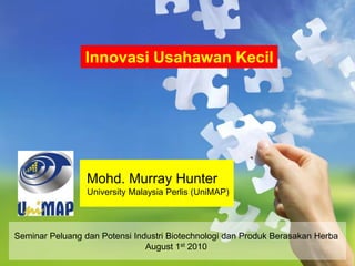 Innovasi Usahawan Kecil




                 Mohd. Murray Hunter
                 University Malaysia Perlis (UniMAP)



Seminar Peluang dan Potensi Industri Biotechnologi dan Produk Berasakan Herba
                               August 1st 2010
 