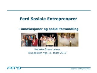 Ferd Sosiale Entreprenører

- innovasjoner og sosial forvandling




          Katinka Greve Leiner
     Elvebakken vgs 15. mars 2010
 