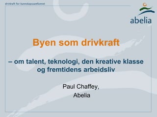 Byen som drivkraft
– om talent, teknologi, den kreative klasse
og fremtidens arbeidsliv
Paul Chaffey,
Abelia
 