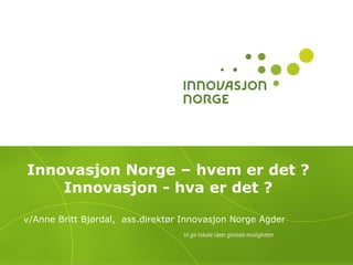 Innovasjon Norge – hvem er det ?
    Innovasjon - hva er det ?

v/Anne Britt Bjørdal, ass.direktør Innovasjon Norge Agder
 