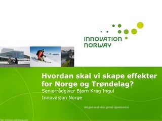 Hvordan skal vi skape effekter
                               for Norge og Trøndelag?
                               Seniorrådgiver Bjørn Krag Ingul
                               Innovasjon Norge



                                                                 1
Foto: CH/www.visitnorway.com
 