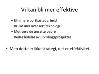 Vi kan bli mer effektive Eliminere bortkastet arbeid Bruke mer avansert teknologi Motivere de ansatte bedre Bedre ledelse av utviklingsprosjekter Men dette er ikke strategi, det er effektivitet 