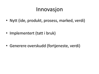 Innovasjon
• Nytt (ide, produkt, prosess, marked, verdi)

• Implementert (tatt i bruk)

• Generere overskudd (fortjeneste,...