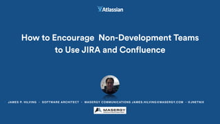• JAMES P. HILVING • SOFTWARE ARCHITECT • MASERGY COMMUNICATIONS JAMES.HILVING@MASERGY.COM • @JNETNIX
How to Encourage Non-Development Teams  
to Use JIRA and Confluence
 