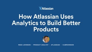 REED JOHNSON • PRODUCT ANALYST • ATLASSIAN • @JMROHNSON
How Atlassian Uses
Analytics to Build Better
Products
 