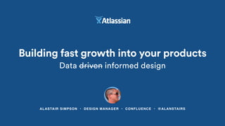 ALASTAIR SIMPSON • DESIGN MANAGER • CONFLUENCE • @ALANSTAIRS
Building fast growth into your products
Data driven informed design
 