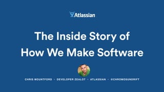 CHRIS MOUNTFORD • DEVELOPER ZEALOT • ATLASSIAN • @CHROMOSUNDRIFT
The Inside Story of
How We Make Software
 