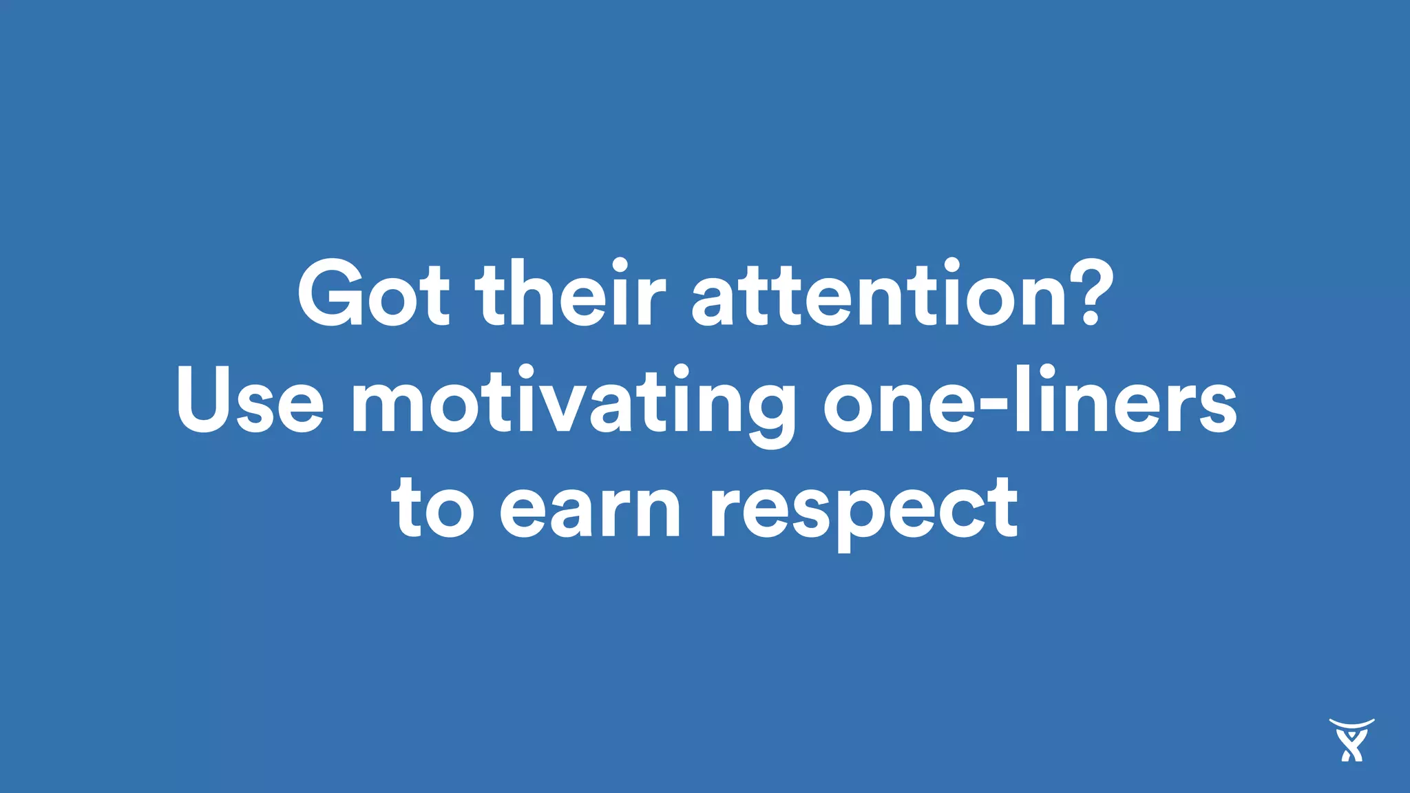 Got their attention?  
Use motivating one-liners
to earn respect
 