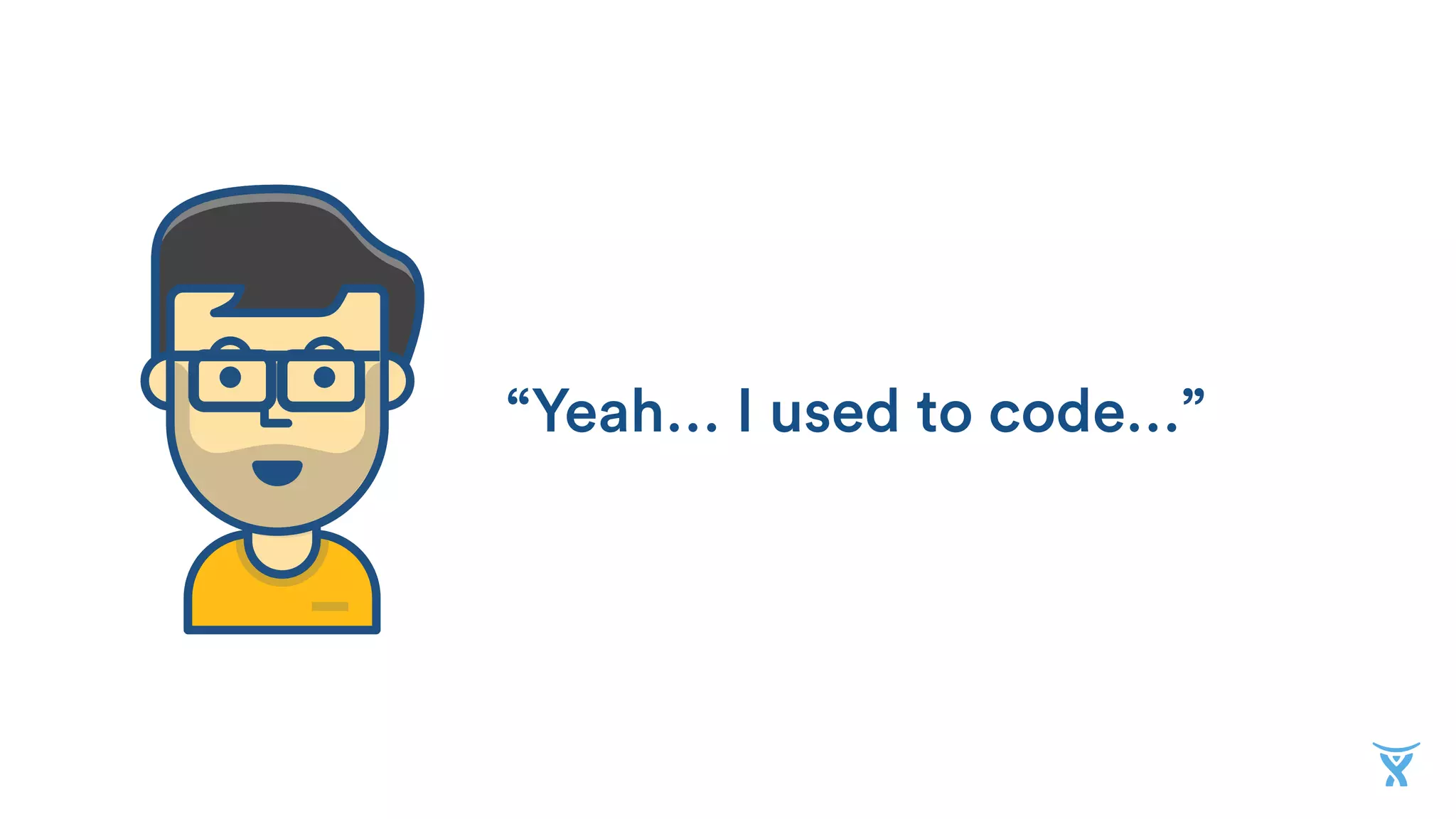 “Yeah… I used to code…”
 