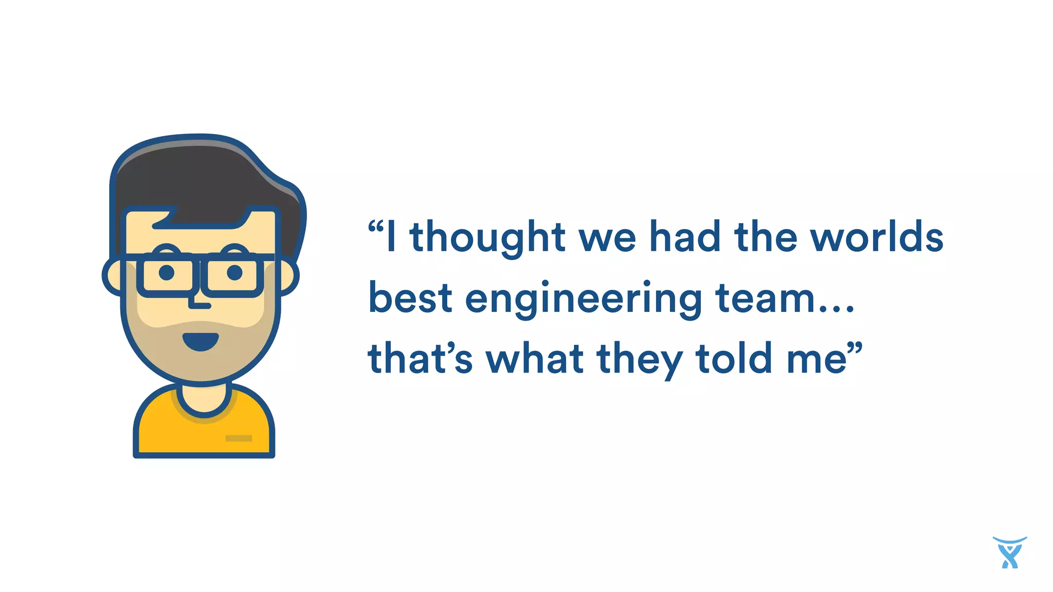 “I thought we had the worlds
best engineering team…
that’s what they told me”
 