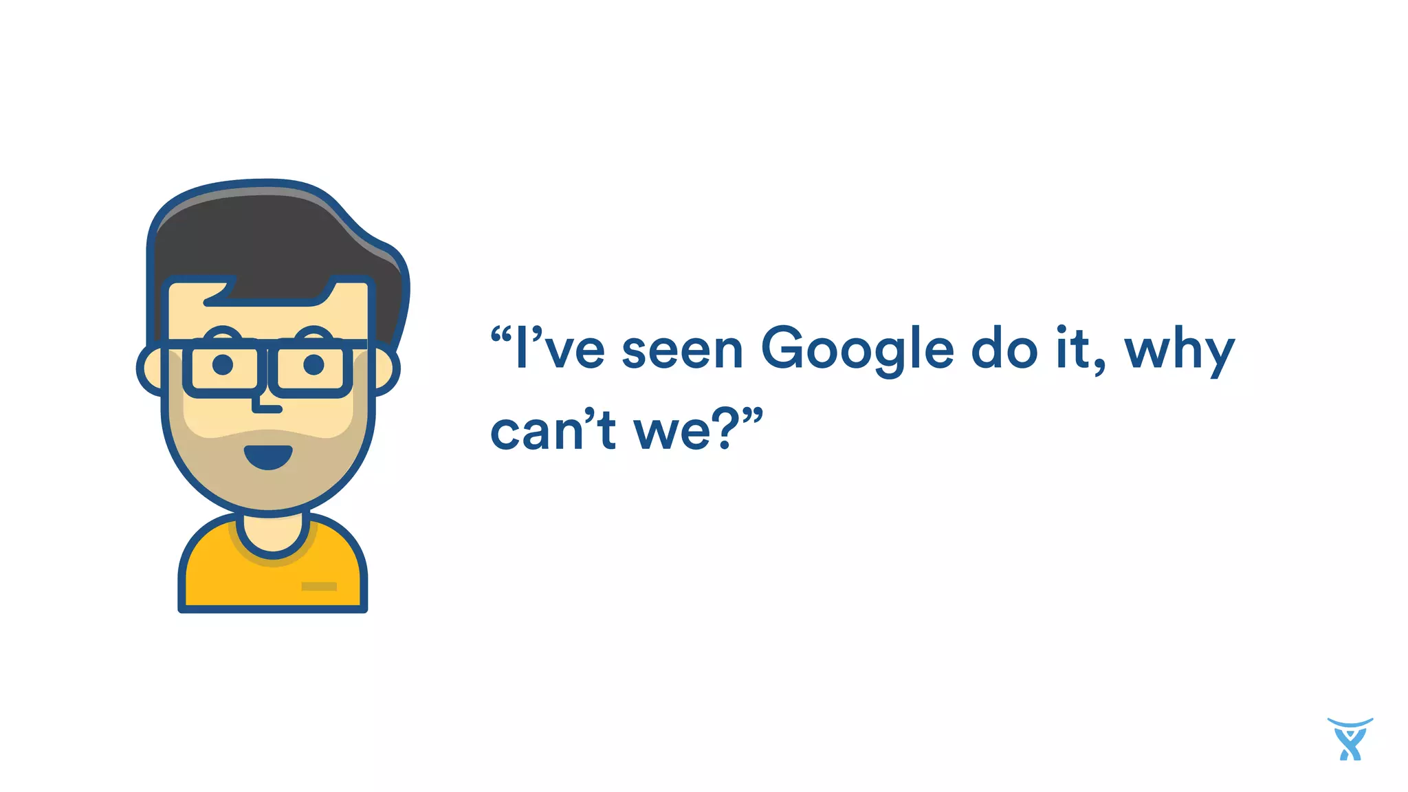 “I’ve seen Google do it, why
can’t we?”
 