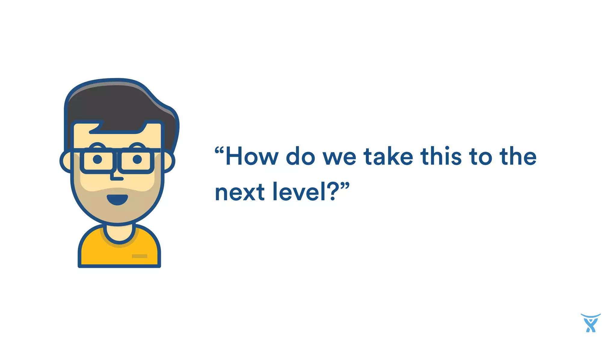 “How do we take this to the
next level?”
 