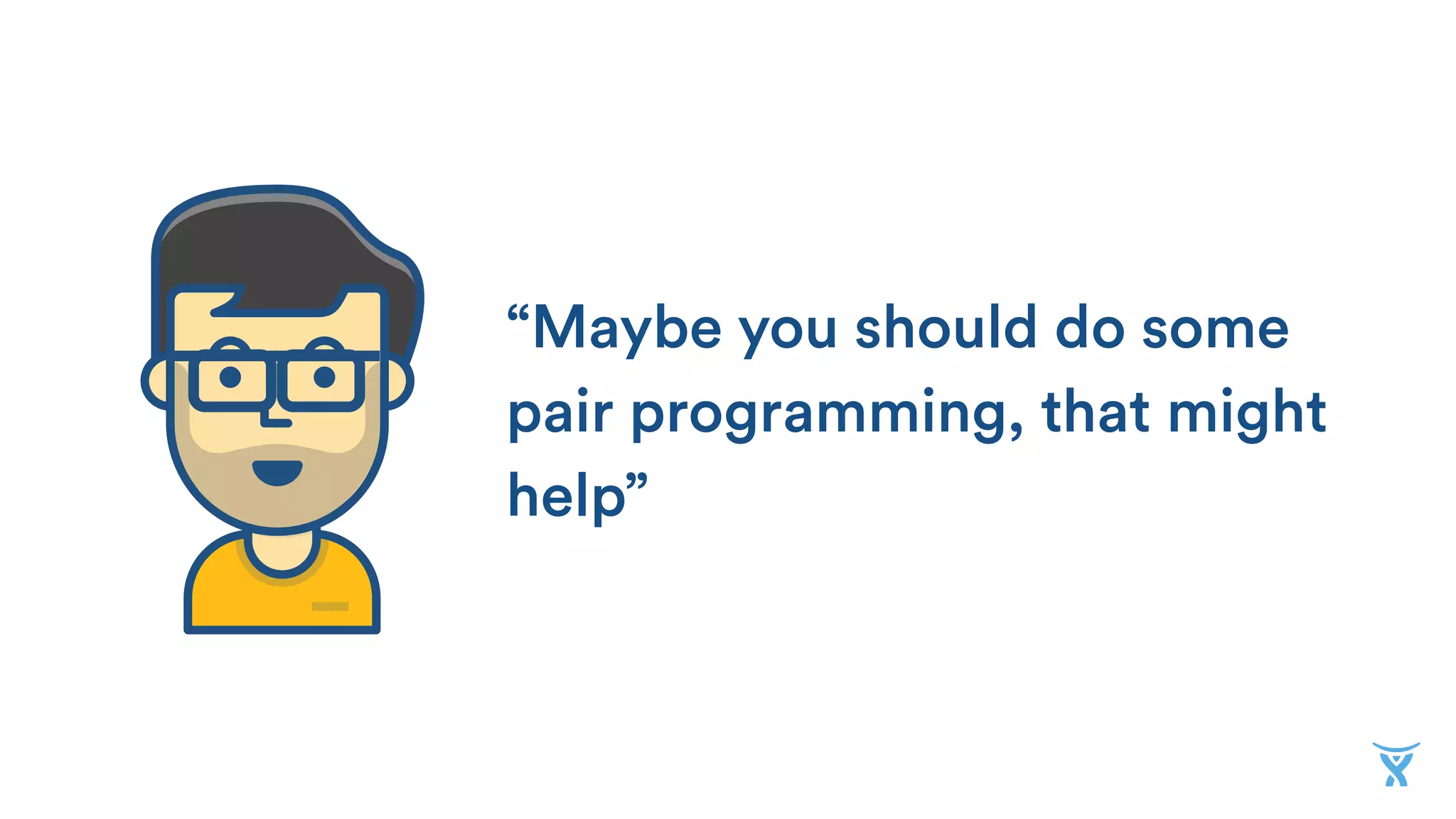 “Maybe you should do some
pair programming, that might
help”
 