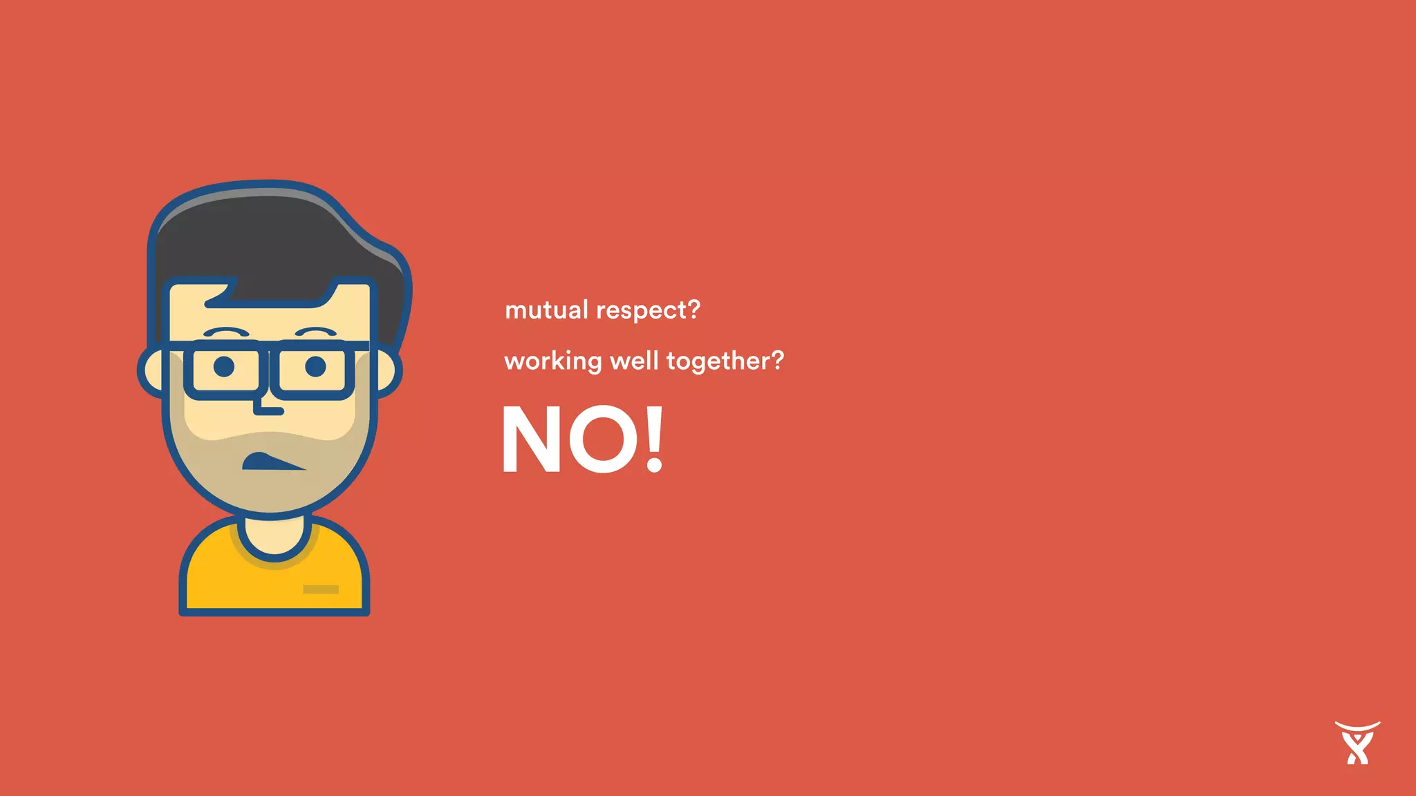NO!
mutual respect?
working well together?
 