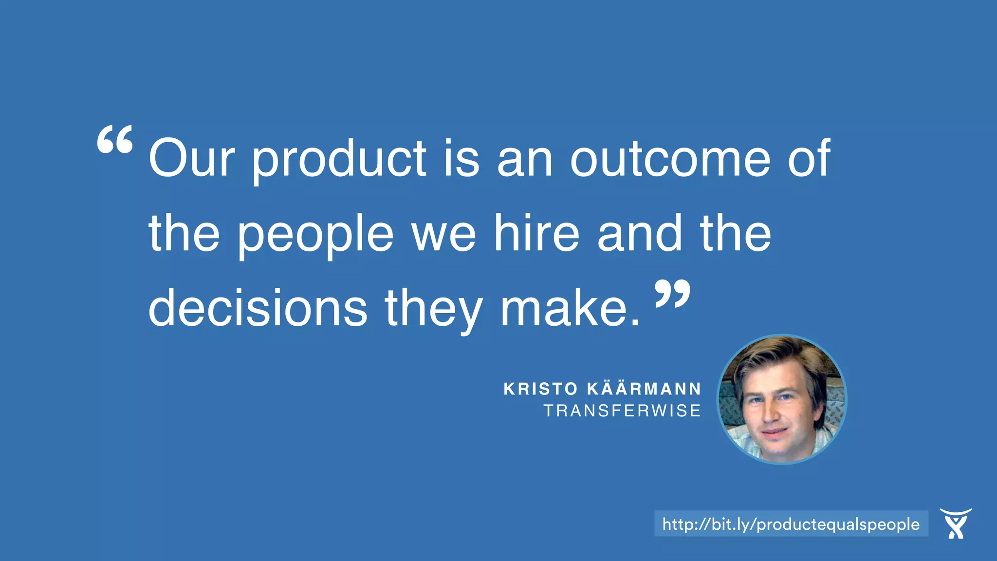 Our product is an outcome of
the people we hire and the
decisions they make.
KRISTO KÄÄRMANN 
TRANSFERWISE
“
”
http://bit.ly/productequalspeople
 