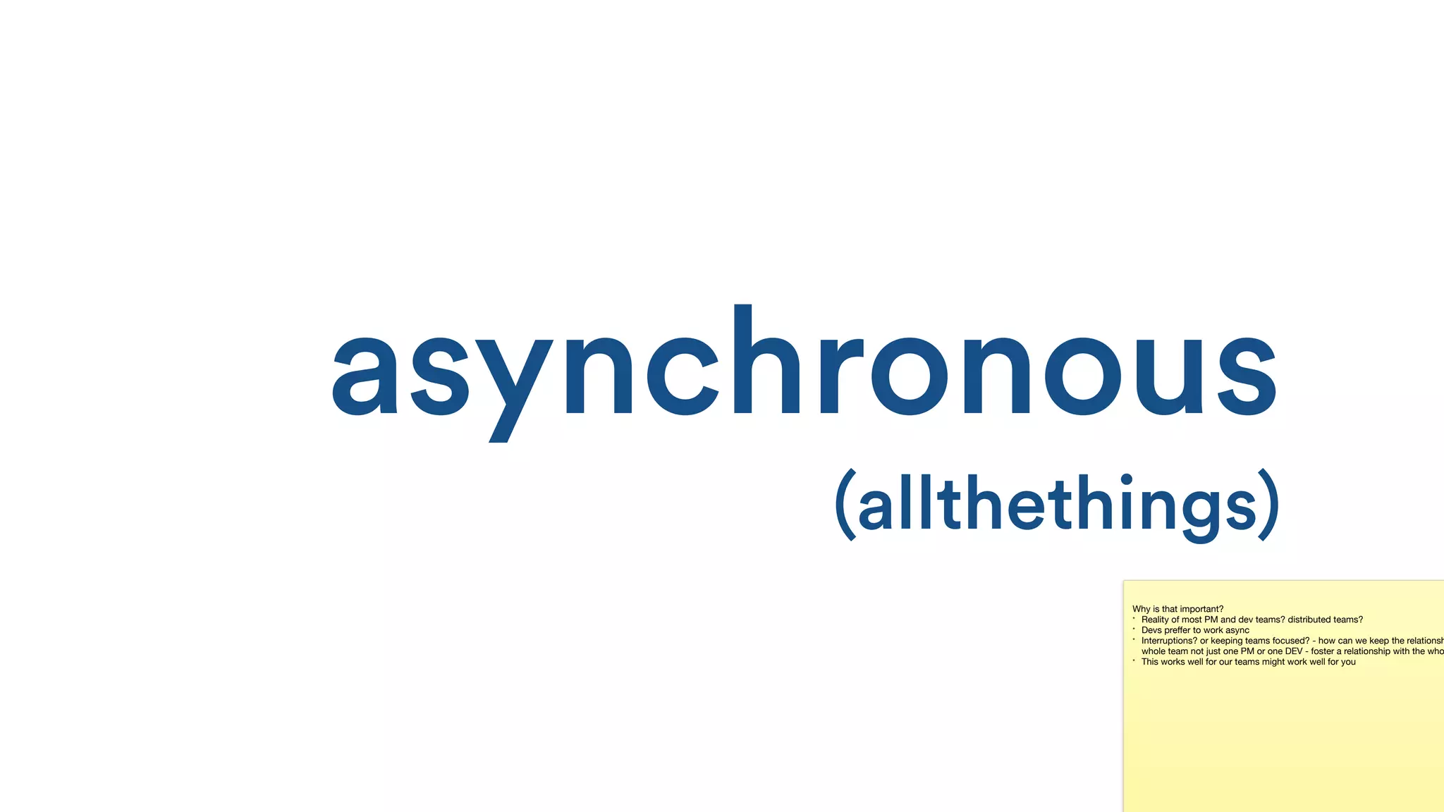 asynchronous 
(allthethings)
Why is that important?

* Reality of most PM and dev teams? distributed teams?

* Devs preﬀer to work async

* Interruptions? or keeping teams focused? - how can we keep the relationsh
whole team not just one PM or one DEV - foster a relationship with the who
* This works well for our teams might work well for you
 