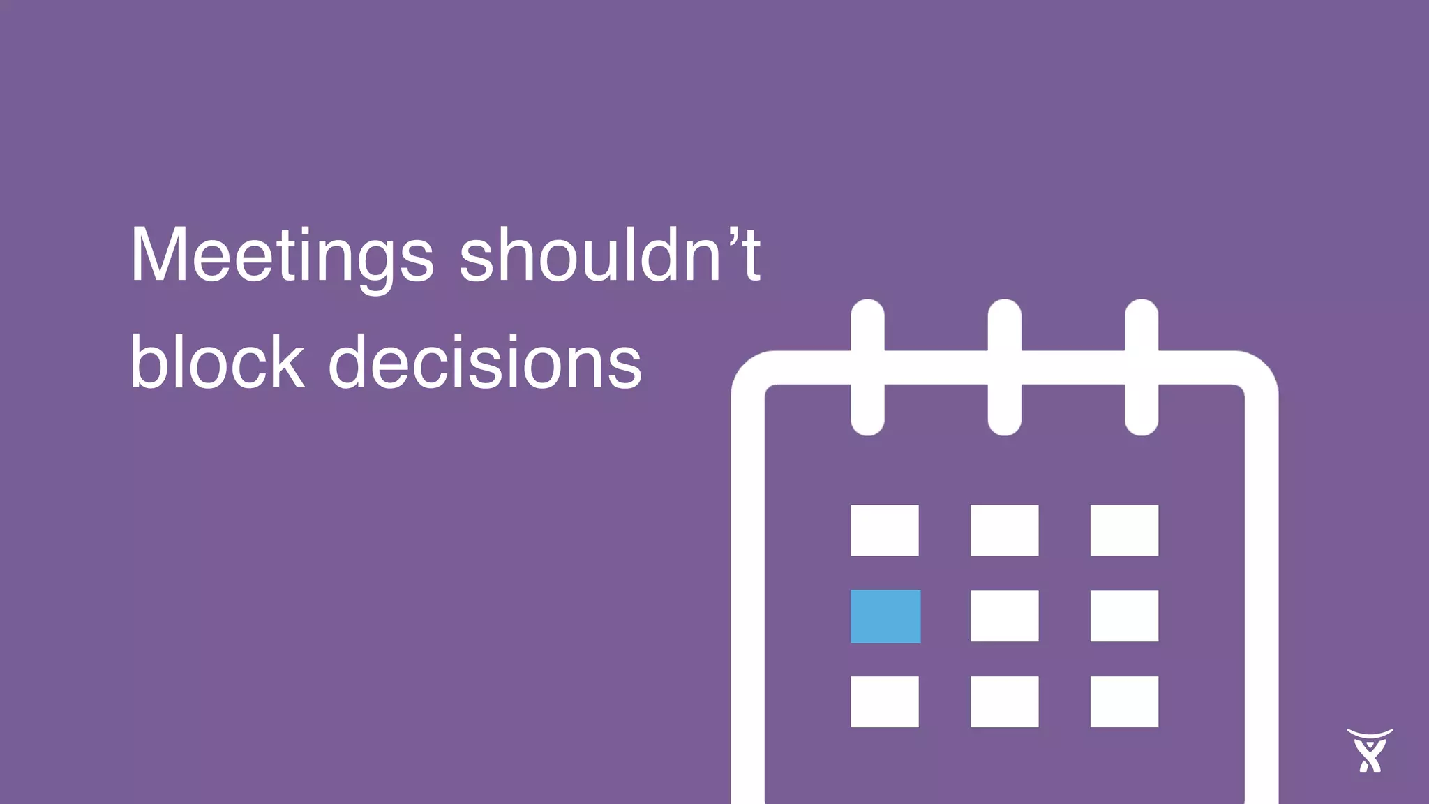 Meetings shouldn’t
block decisions
 