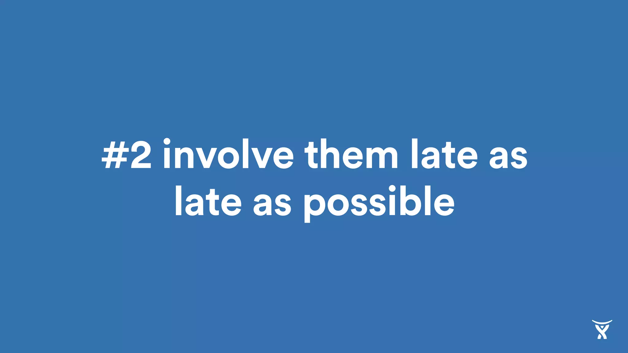 #2 involve them late as
late as possible
 