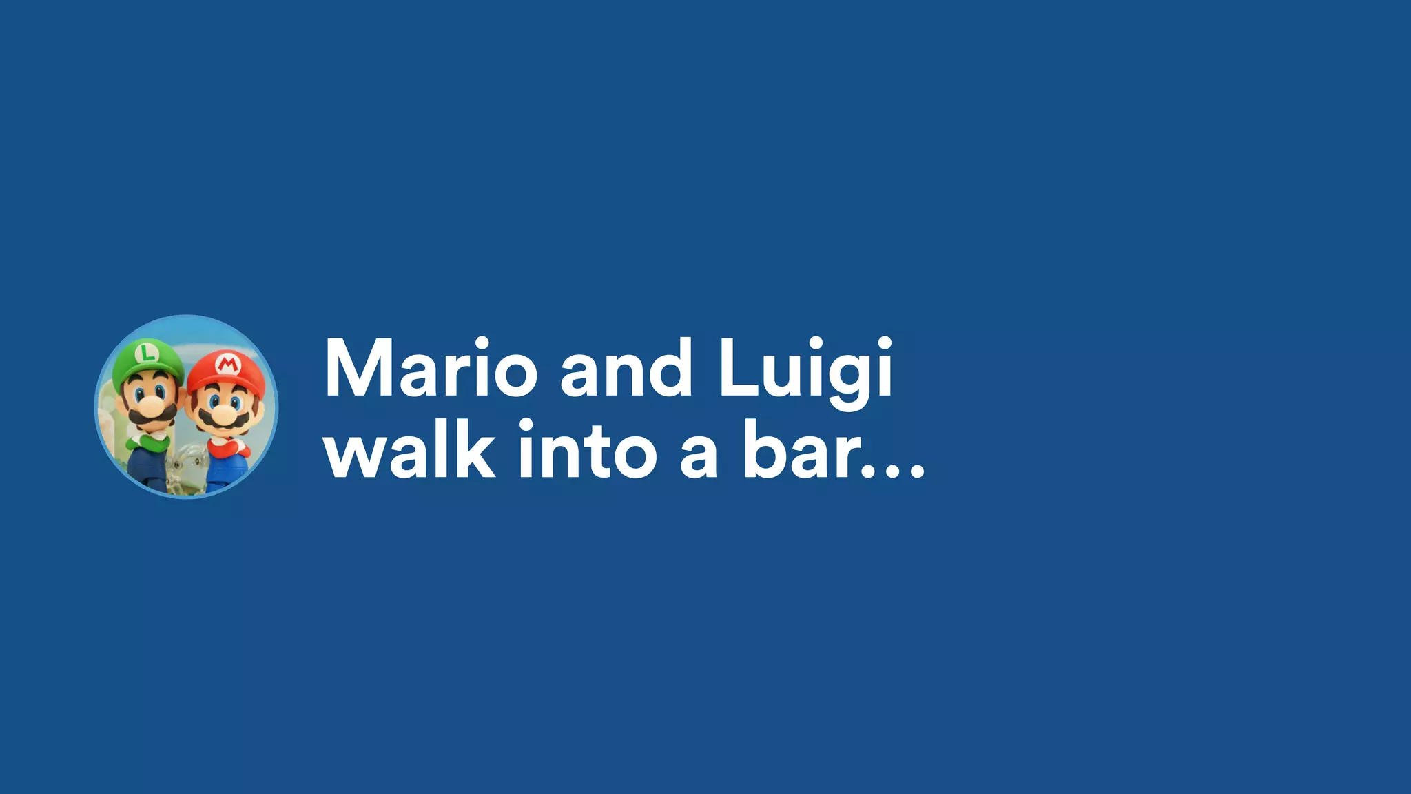 Mario and Luigi
walk into a bar…
 