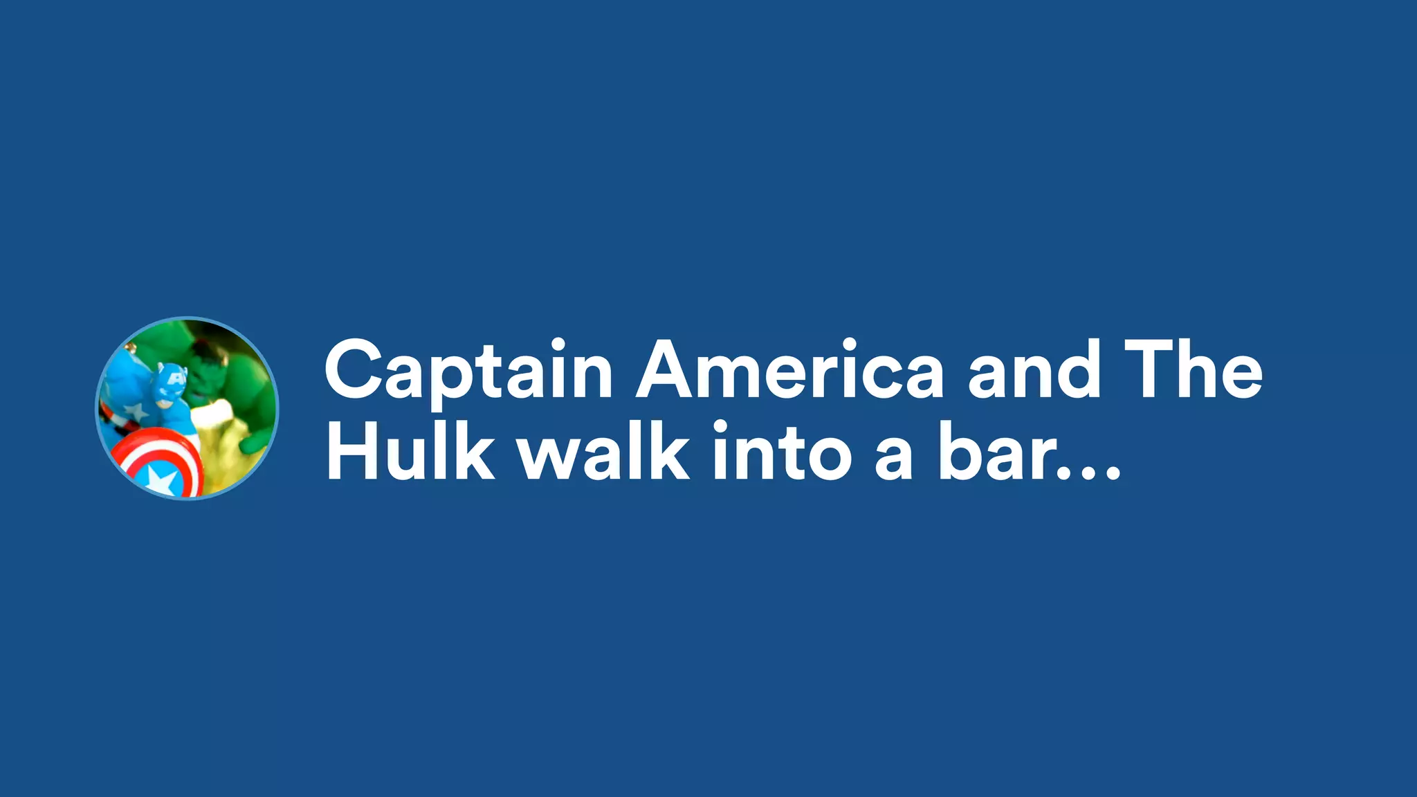 Captain America and The
Hulk walk into a bar…
 