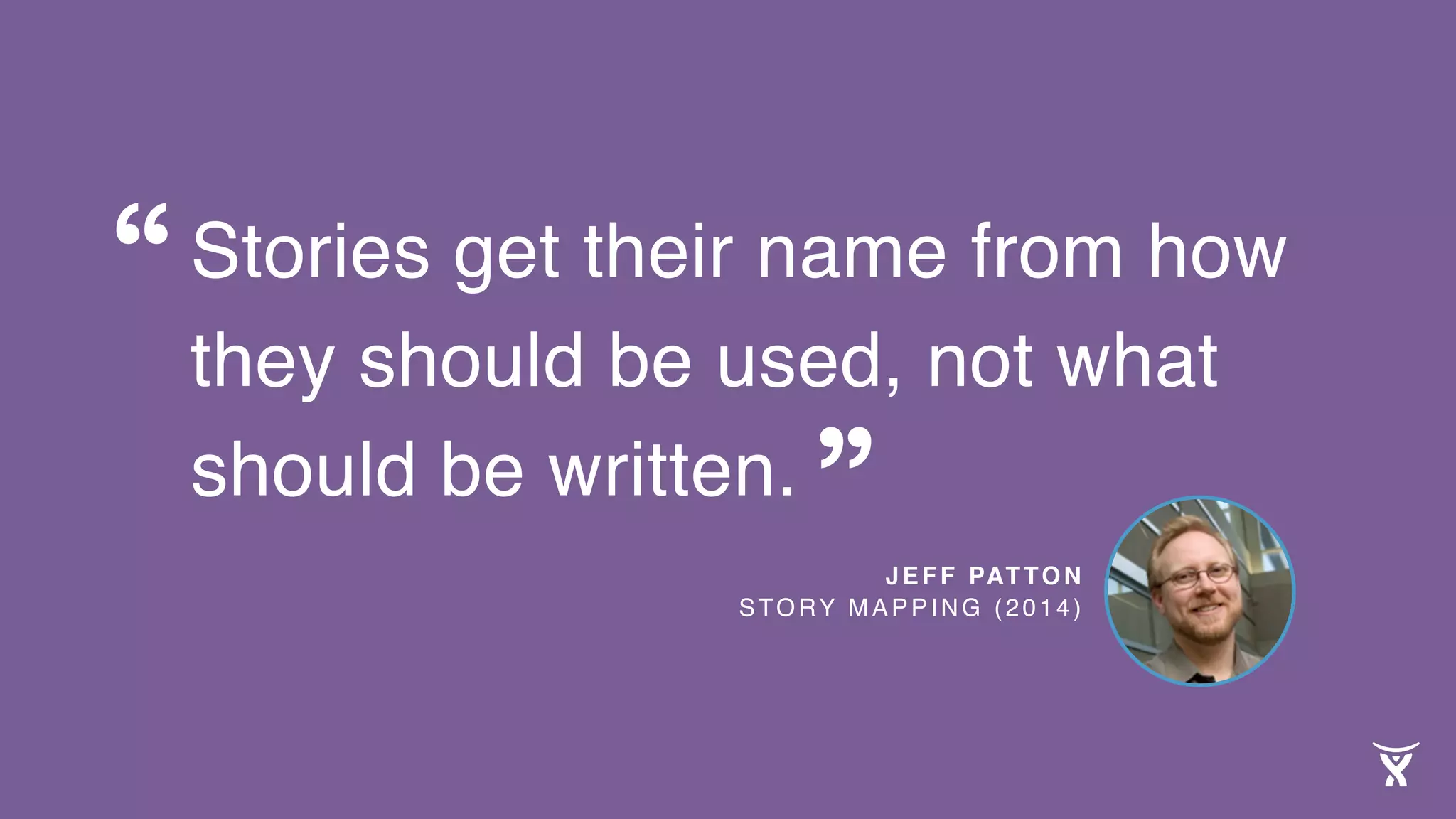 Stories get their name from how
they should be used, not what
should be written.
JEFF PATTON 
STORY MAPPING (2014)
“
”
 