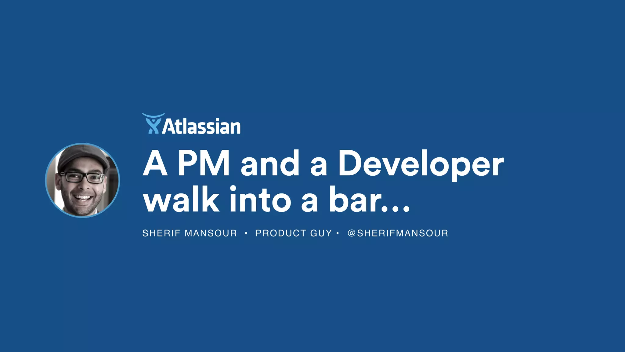 SHERIF MANSOUR • PRODUCT GUY • @SHERIFMANSOUR
A PM and a Developer
walk into a bar…
 