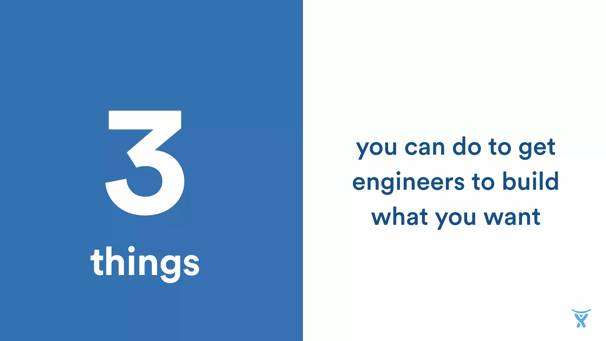 3 
things
you can do to get
engineers to build
what you want
 
