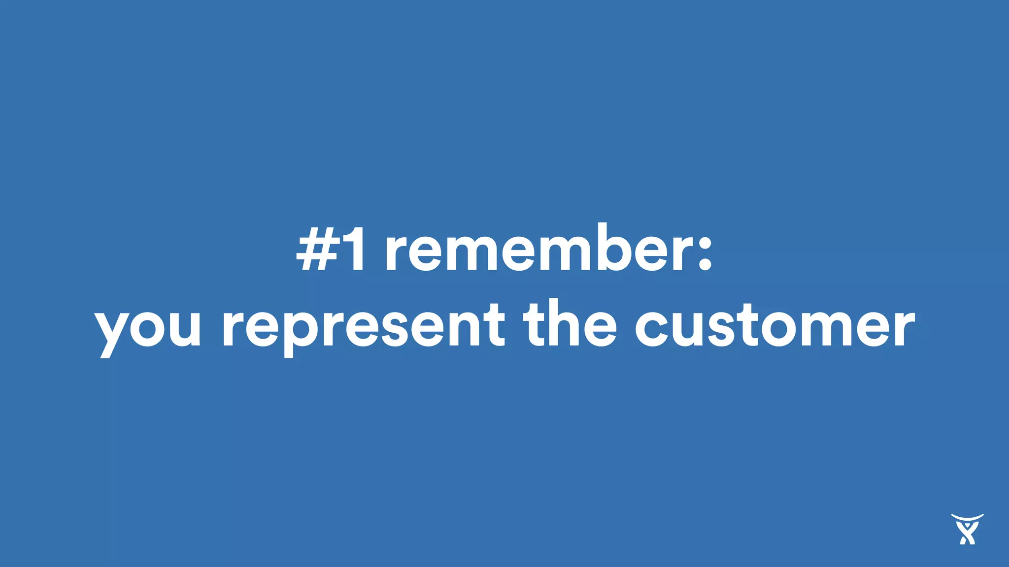 #1 remember:  
you represent the customer
 